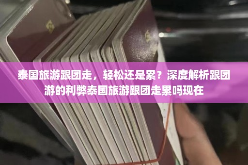 泰国旅游跟团走，轻松还是累？深度解析跟团游的利弊泰国旅游跟团走累吗现在