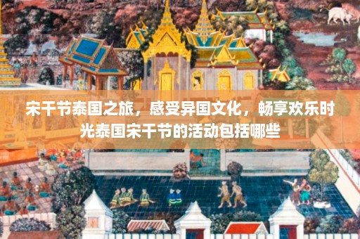 宋干节泰国之旅，感受异国文化，畅享欢乐时光泰国宋干节的活动包括哪些