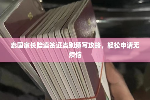 泰国家长陪读签证类别填写攻略，轻松申请无烦恼