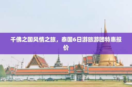 千佛之国风情之旅，泰国6日游旅游团特惠报价