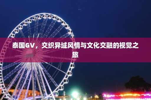 泰国GV，交织异域风情与文化交融的视觉之旅