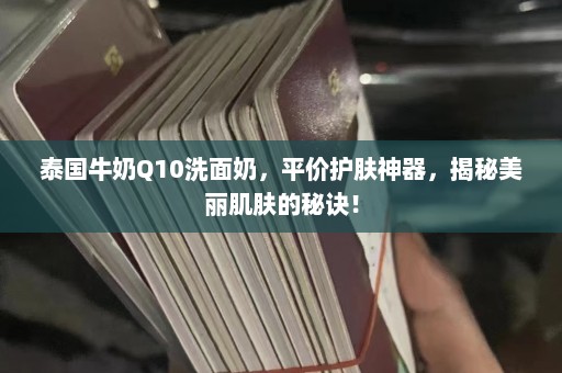 泰国牛奶Q10洗面奶，平价护肤神器，揭秘美丽肌肤的秘诀！