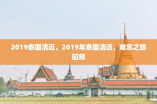 2019泰国清迈，2019年泰国清迈，难忘之旅回顾