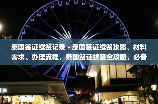 泰国签证续签记录 - 泰国签证续签攻略、材料需求、办理流程，泰国签证续签全攻略，必备材料与流程解析