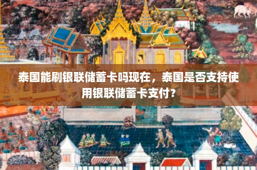 泰国能刷银联储蓄卡吗现在，泰国是否支持使用银联储蓄卡支付？