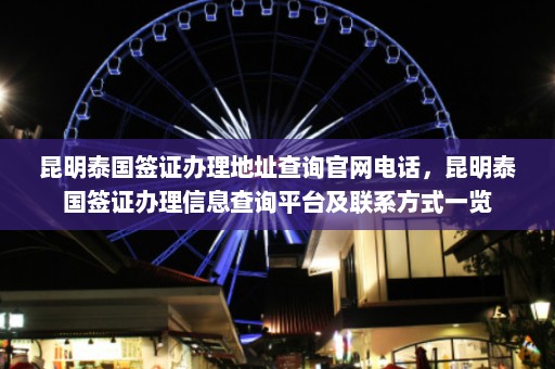 昆明泰国签证办理地址查询官网电话，昆明泰国签证办理信息查询平台及联系方式一览