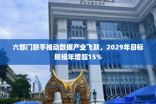 六部门联手推动数据产业飞跃，2029年目标规模年增超15%