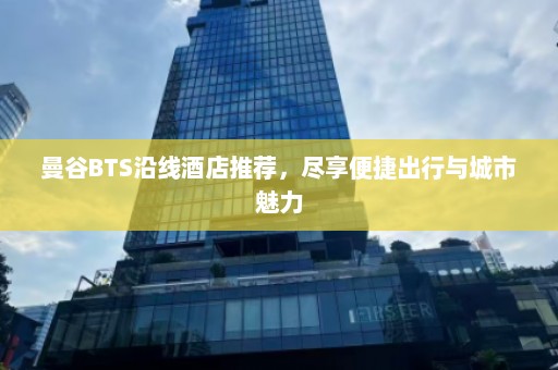 曼谷BTS沿线酒店推荐，尽享便捷出行与城市魅力