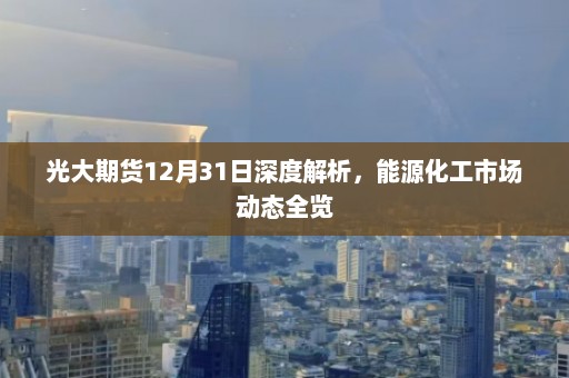 光大期货12月31日深度解析，能源化工市场动态全览