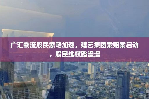 广汇物流股民索赔加速，建艺集团索赔案启动，股民维权路漫漫