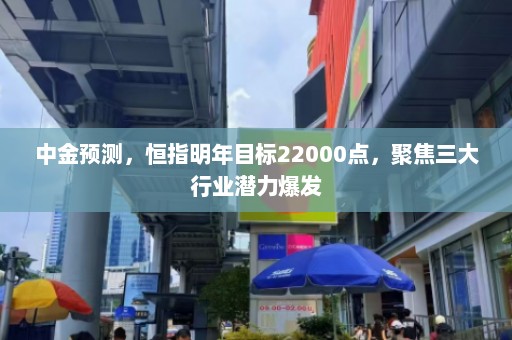 中金预测，恒指明年目标22000点，聚焦三大行业潜力爆发