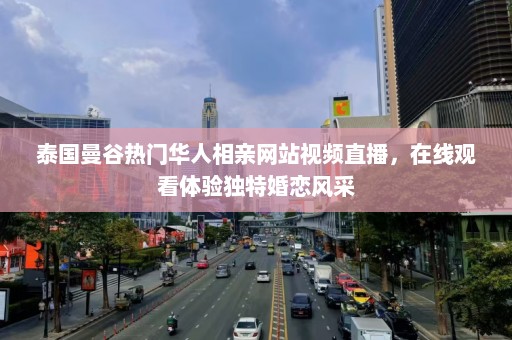 泰国曼谷热门华人相亲网站视频直播，在线观看体验独特婚恋风采