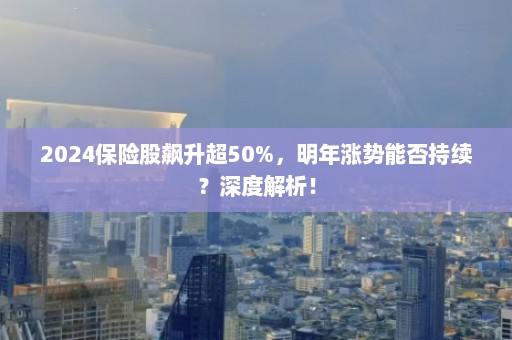 2024保险股飙升超50%，明年涨势能否持续？深度解析！