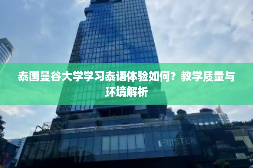 泰国曼谷大学学习泰语体验如何？教学质量与环境解析