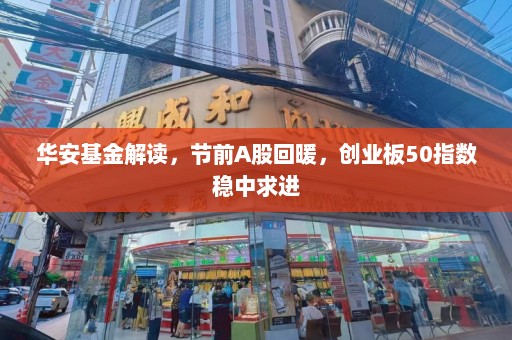 华安基金解读，节前A股回暖，创业板50指数稳中求进