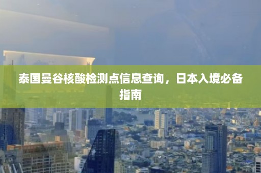 泰国曼谷核酸检测点信息查询，日本入境必备指南  第1张