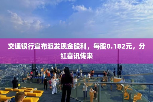 交通银行宣布派发现金股利，每股0.182元，分红喜讯传来