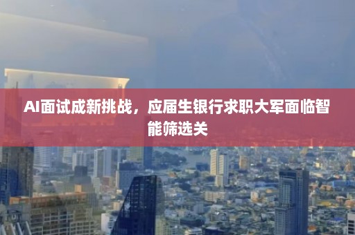 AI面试成新挑战，应届生银行求职大军面临智能筛选关