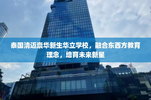 泰国清迈崇华新生华立学校，融合东西方教育理念，培育未来新星