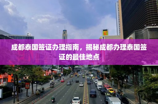 成都泰国签证办理指南，揭秘成都办理泰国签证的最佳地点