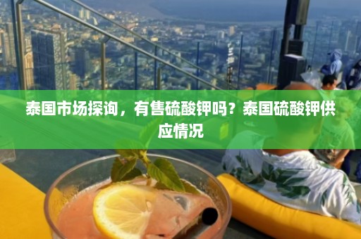 泰国市场探询，有售硫酸钾吗？泰国硫酸钾供应情况