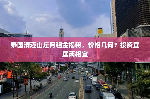 泰国清迈山庄月租金揭秘，价格几何？投资宜居两相宜