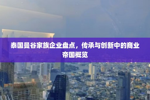 泰国曼谷家族企业盘点，传承与创新中的商业帝国概览