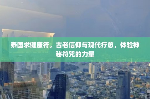 泰国求健康符，古老信仰与现代疗愈，体验神秘符咒的力量