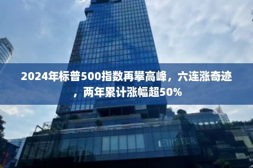 2024年标普500指数再攀高峰，六连涨奇迹，两年累计涨幅超50%