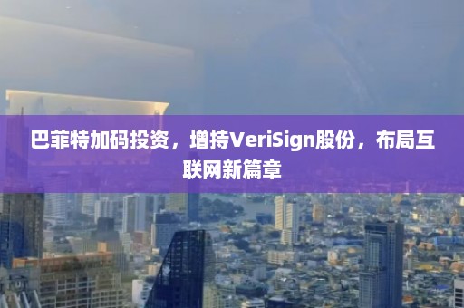 巴菲特加码投资，增持VeriSign股份，布局互联网新篇章