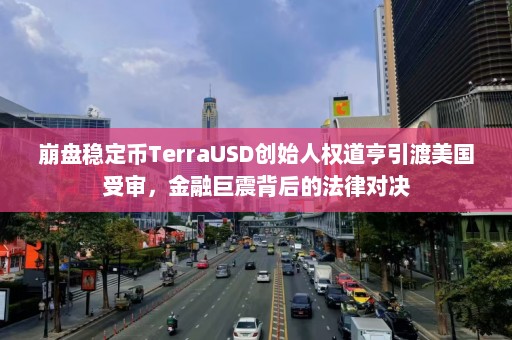 崩盘稳定币TerraUSD创始人权道亨引渡美国受审，金融巨震背后的法律对决