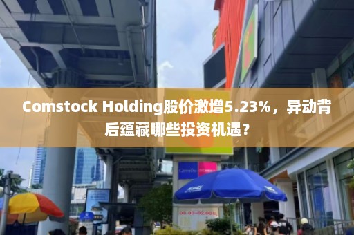 Comstock Holding股价激增5.23%，异动背后蕴藏哪些投资机遇？