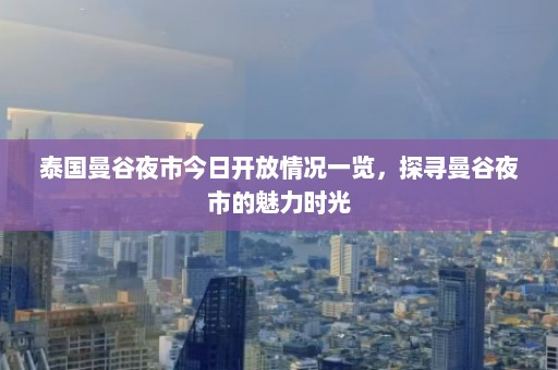 泰国曼谷夜市今日开放情况一览，探寻曼谷夜市的魅力时光