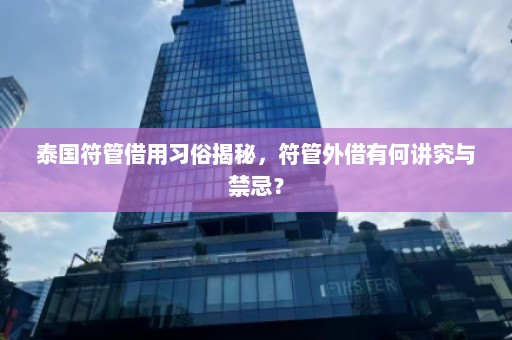 泰国符管借用习俗揭秘，符管外借有何讲究与禁忌？