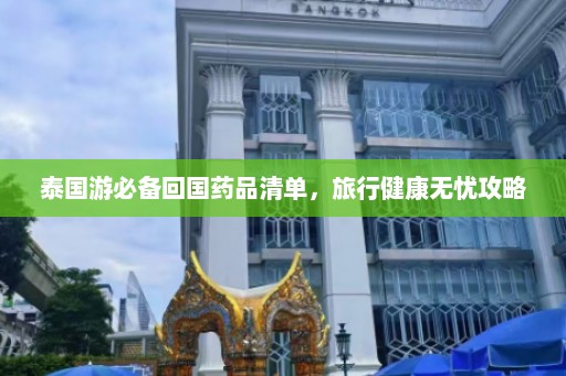 泰国游必备回国药品清单，旅行健康无忧攻略