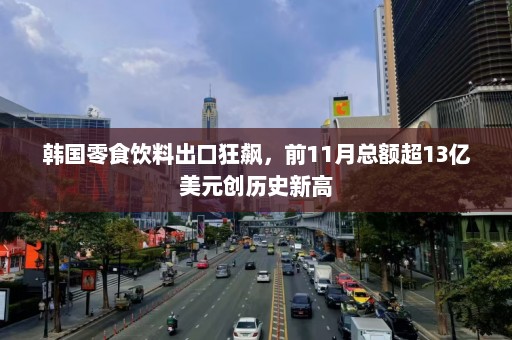 韩国零食饮料出口狂飙，前11月总额超13亿美元创历史新高