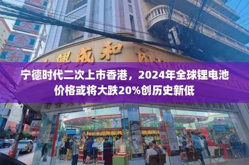 宁德时代二次上市香港，2024年全球锂电池价格或将大跌20%创历史新低