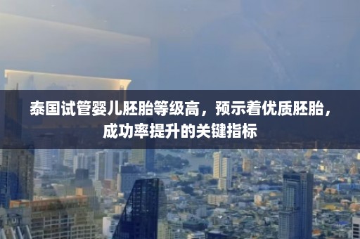 泰国试管婴儿胚胎等级高，预示着优质胚胎，成功率提升的关键指标