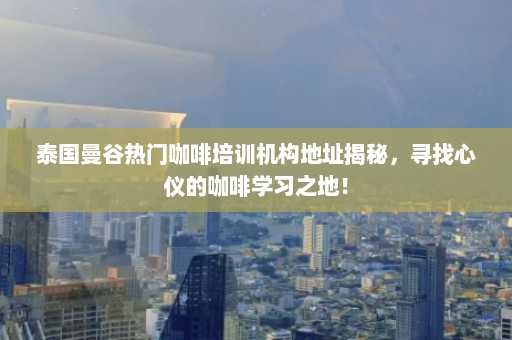 泰国曼谷热门咖啡培训机构地址揭秘，寻找心仪的咖啡学习之地！