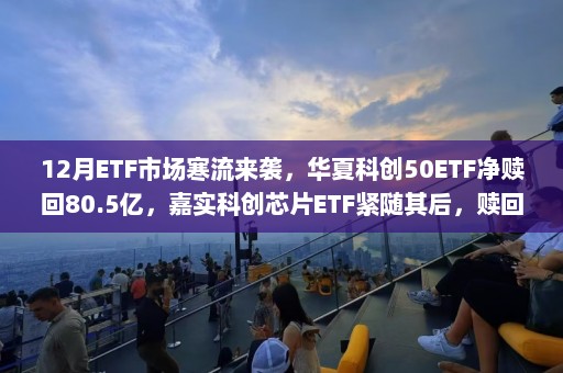 12月ETF市场寒流来袭，华夏科创50ETF净赎回80.5亿，嘉实科创芯片ETF紧随其后，赎回潮名单揭晓