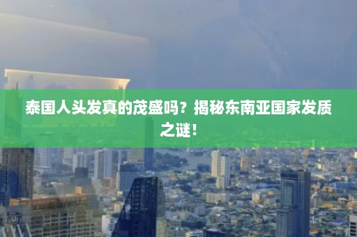 泰国人头发真的茂盛吗？揭秘东南亚国家发质之谜！