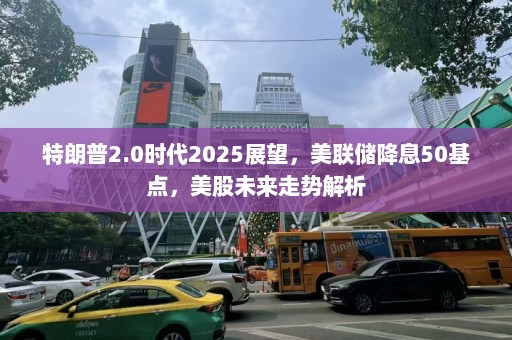 特朗普2.0时代2025展望，美联储降息50基点，美股未来走势解析