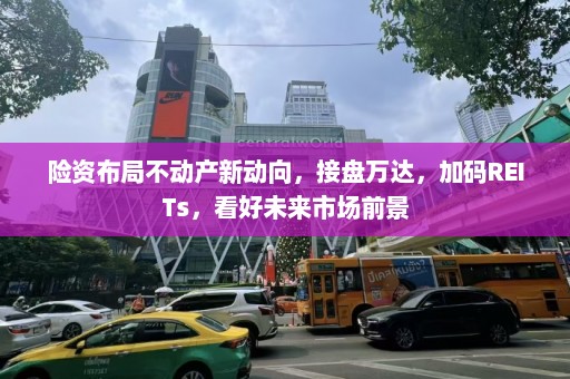 险资布局不动产新动向，接盘万达，加码REITs，看好未来市场前景