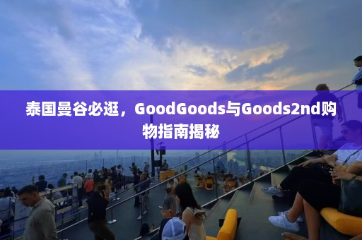 泰国曼谷必逛，GoodGoods与Goods2nd购物指南揭秘