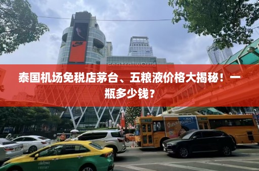 泰国机场免税店茅台、五粮液价格大揭秘！一瓶多少钱？