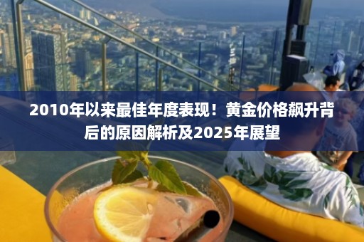 2010年以来最佳年度表现！黄金价格飙升背后的原因解析及2025年展望