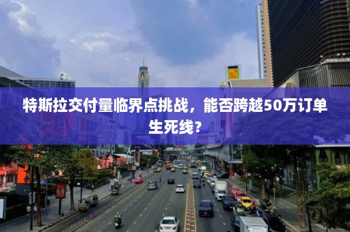 特斯拉交付量临界点挑战，能否跨越50万订单生死线？  第1张