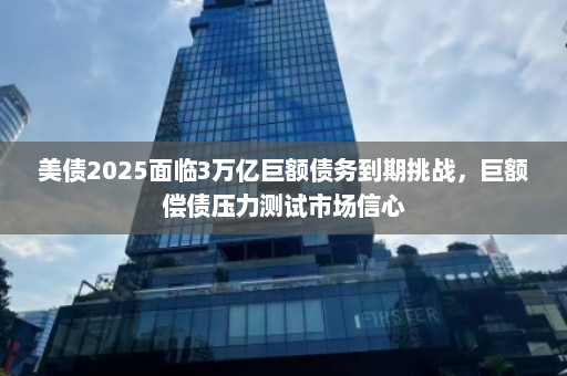 美债2025面临3万亿巨额债务到期挑战，巨额偿债压力测试市场信心