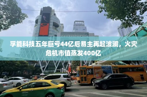 孚能科技五年巨亏44亿后易主再起波澜，火灾危机市值蒸发400亿