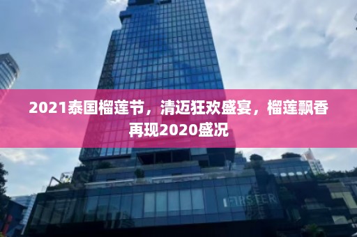 2021泰国榴莲节，清迈狂欢盛宴，榴莲飘香再现2020盛况